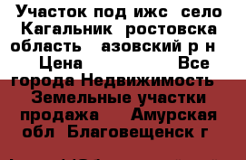 Участок под ижс, село Кагальник, ростовска область , азовский р-н,  › Цена ­ 1 000 000 - Все города Недвижимость » Земельные участки продажа   . Амурская обл.,Благовещенск г.